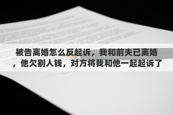 被告离婚怎么反起诉，我和前夫已离婚，他欠别人钱，对方将我和他一起起诉了，怎么办