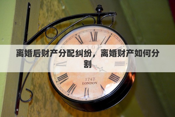 离婚后财产分配纠纷，离婚财产如何分割