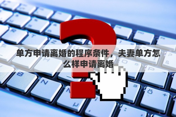 单方申请离婚的程序条件，夫妻单方怎么样申请离婚