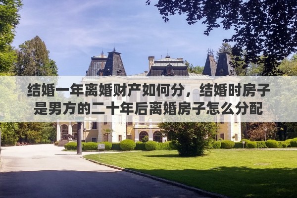 结婚一年离婚财产如何分，结婚时房子是男方的二十年后离婚房子怎么分配
