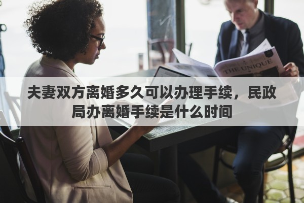 夫妻双方离婚多久可以办理手续，民政局办离婚手续是什么时间