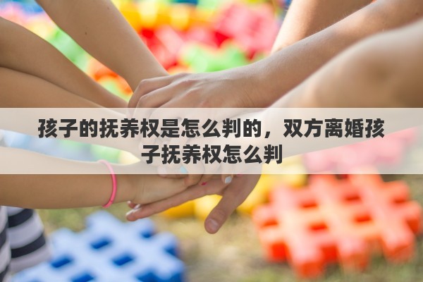 孩子的抚养权是怎么判的，双方离婚孩子抚养权怎么判