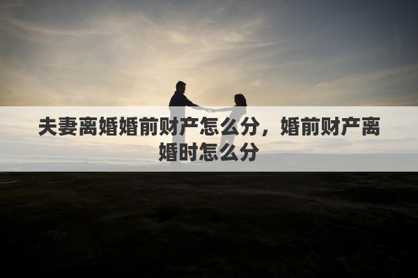 夫妻离婚婚前财产怎么分，婚前财产离婚时怎么分