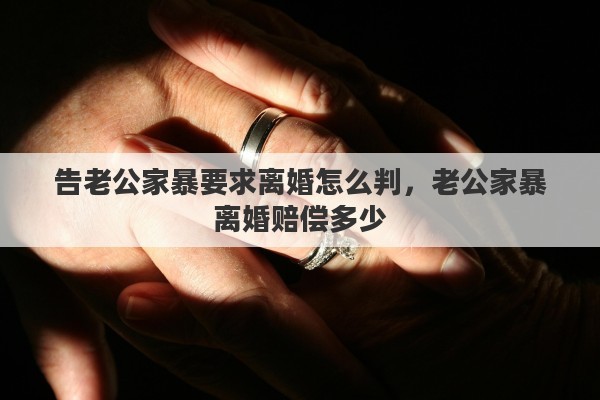 告老公家暴要求离婚怎么判，老公家暴离婚赔偿多少