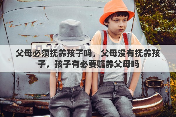 父母必须抚养孩子吗，父母没有抚养孩子，孩子有必要赡养父母吗
