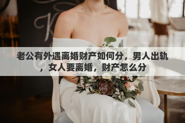 老公有外遇离婚财产如何分，男人出轨，女人要离婚，财产怎么分