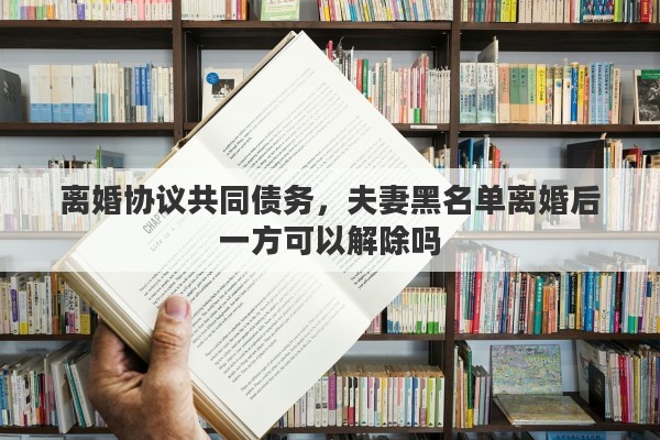 离婚协议共同债务，夫妻黑名单离婚后一方可以解除吗