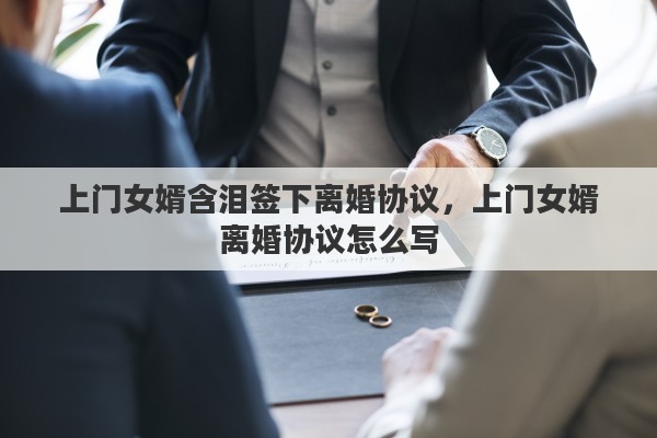 上门女婿含泪签下离婚协议，上门女婿离婚协议怎么写