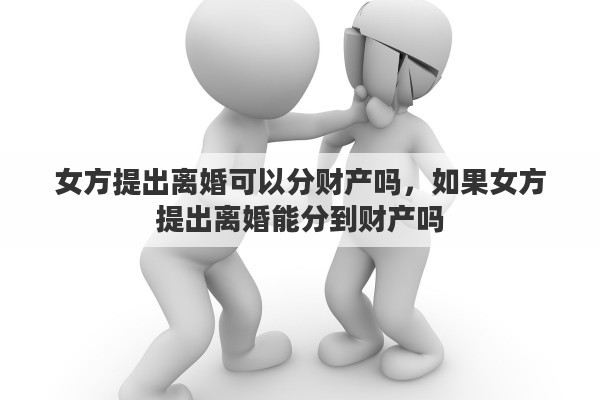女方提出离婚可以分财产吗，如果女方提出离婚能分到财产吗