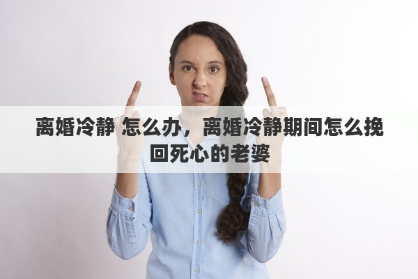 离婚冷静 怎么办，离婚冷静期间怎么挽回死心的老婆