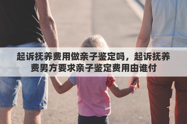起诉抚养费用做亲子鉴定吗，起诉抚养费男方要求亲子鉴定费用由谁付