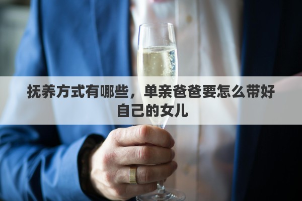 抚养方式有哪些，单亲爸爸要怎么带好自己的女儿