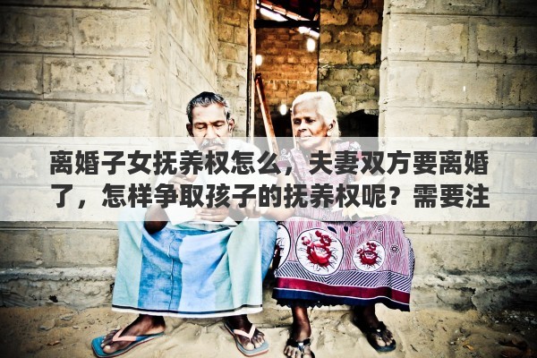 离婚子女抚养权怎么，夫妻双方要离婚了，怎样争取孩子的抚养权呢？需要注意哪些问题