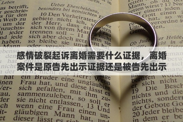 感情破裂起诉离婚需要什么证据，离婚案件是原告先出示证据还是被告先出示证据