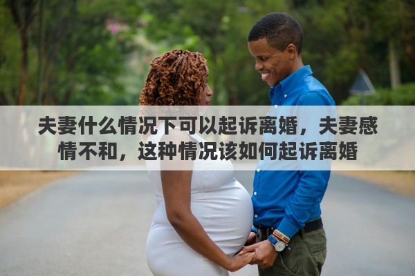 夫妻什么情况下可以起诉离婚，夫妻感情不和，这种情况该如何起诉离婚