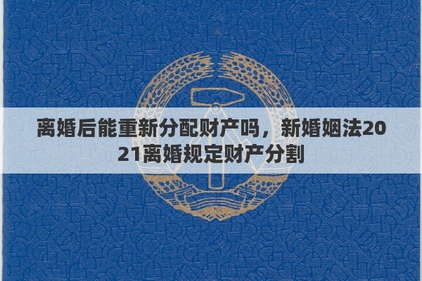 离婚后能重新分配财产吗，新婚姻法2021离婚规定财产分割
