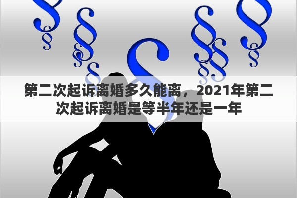第二次起诉离婚多久能离，2021年第二次起诉离婚是等半年还是一年