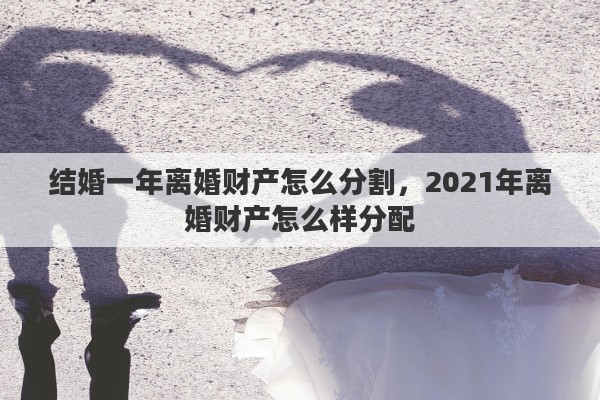 结婚一年离婚财产怎么分割，2021年离婚财产怎么样分配
