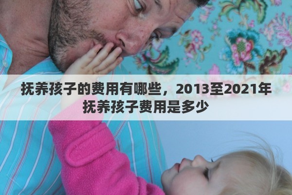 抚养孩子的费用有哪些，2013至2021年抚养孩子费用是多少