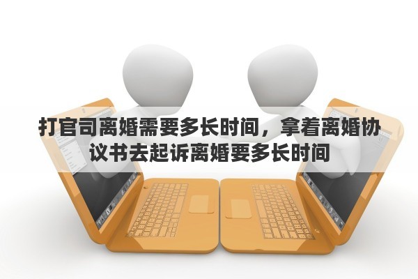 打官司离婚需要多长时间，拿着离婚协议书去起诉离婚要多长时间