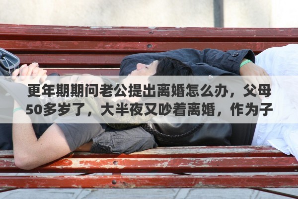 更年期期问老公提出离婚怎么办，父母50多岁了，大半夜又吵着离婚，作为子女应该怎么做