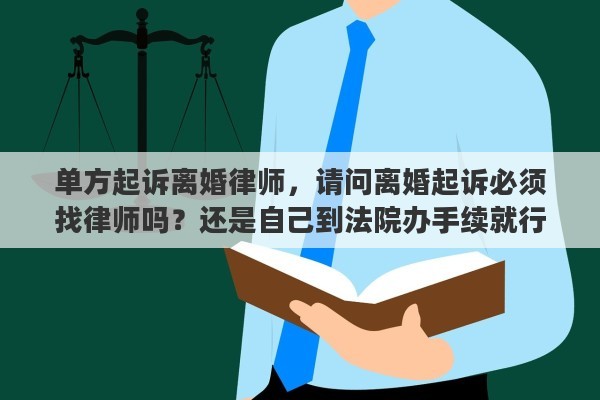 单方起诉离婚律师，请问离婚起诉必须找律师吗？还是自己到法院办手续就行