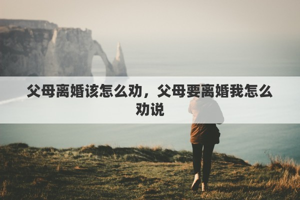 父母离婚该怎么劝，父母要离婚我怎么劝说