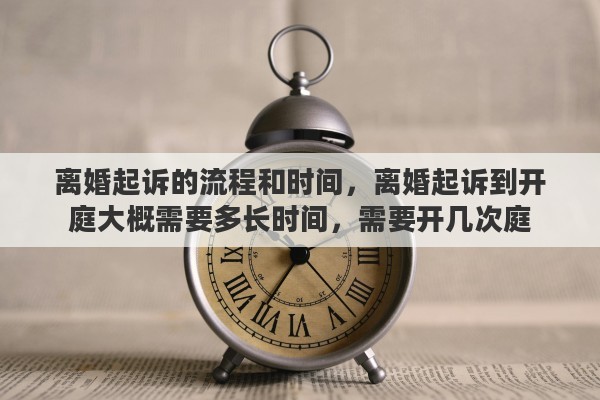 离婚起诉的流程和时间，离婚起诉到开庭大概需要多长时间，需要开几次庭