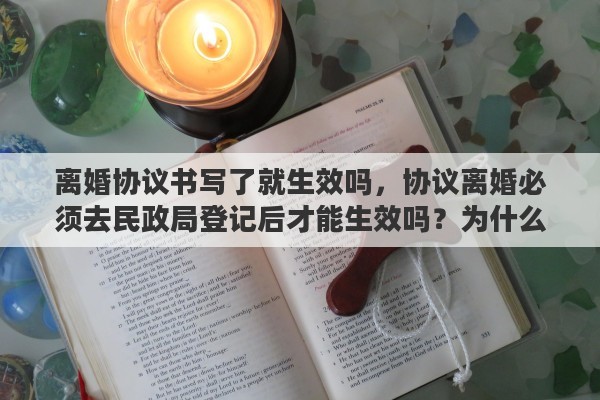 离婚协议书写了就生效吗，协议离婚必须去民政局登记后才能生效吗？为什么