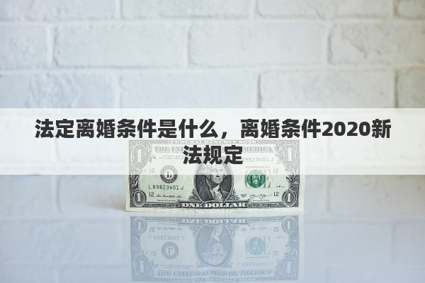 法定离婚条件是什么，离婚条件2020新法规定