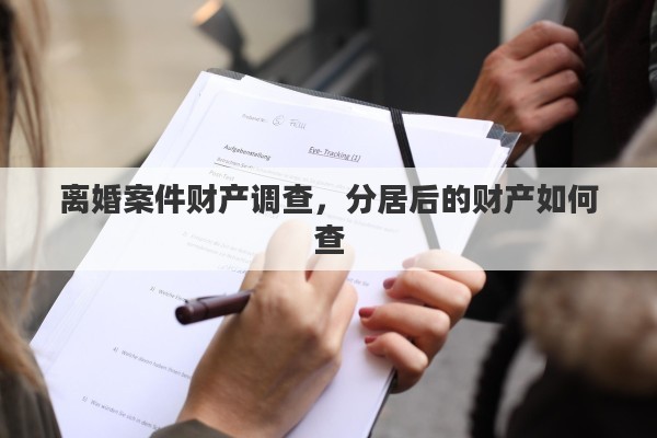 离婚案件财产调查，分居后的财产如何查