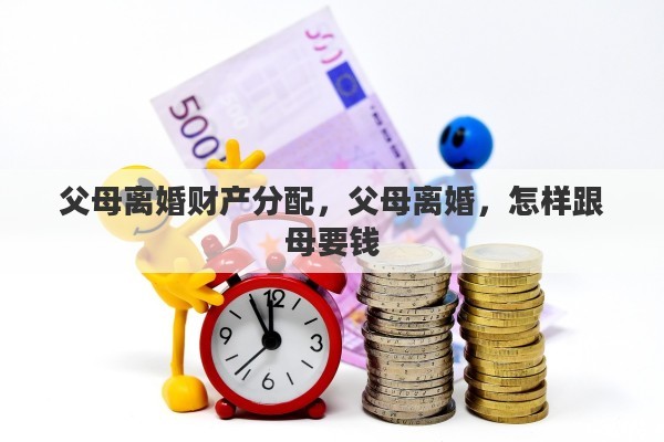 父母离婚财产分配，父母离婚，怎样跟母要钱
