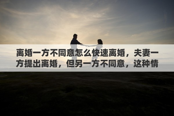 离婚一方不同意怎么快速离婚，夫妻一方提出离婚，但另一方不同意，这种情况该如何快速离婚