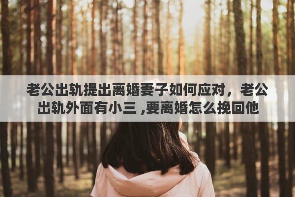 老公出轨提出离婚妻子如何应对，老公出轨外面有小三 ,要离婚怎么挽回他