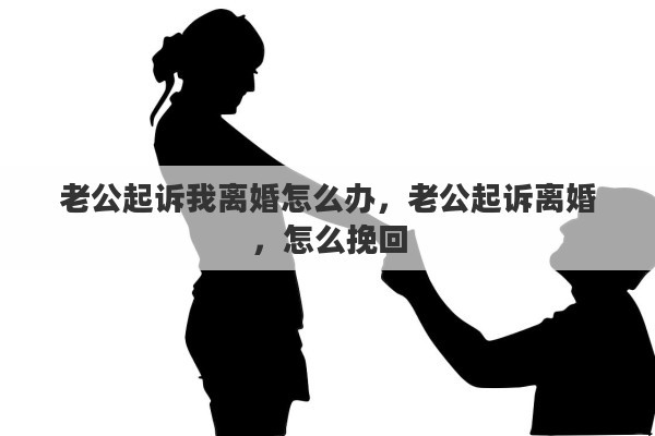 老公起诉我离婚怎么办，老公起诉离婚，怎么挽回