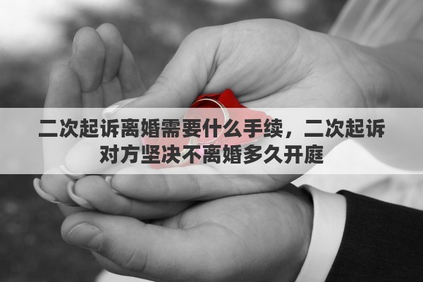二次起诉离婚需要什么手续，二次起诉对方坚决不离婚多久开庭