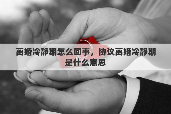 离婚冷静期怎么回事，协议离婚冷静期是什么意思