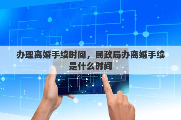 办理离婚手续时间，民政局办离婚手续是什么时间