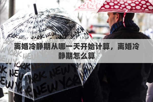 离婚冷静期从哪一天开始计算，离婚冷静期怎么算